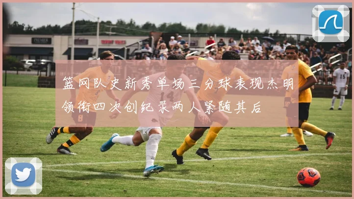 篮网队史新秀单场三分球表现杰明领衔四次创纪录两人紧随其后