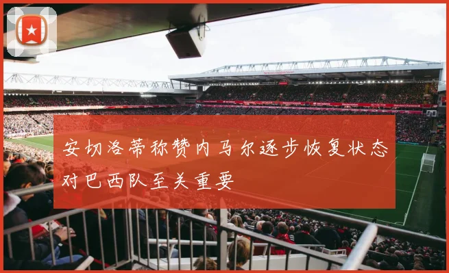 安切洛蒂称赞内马尔逐步恢复状态对巴西队至关重要