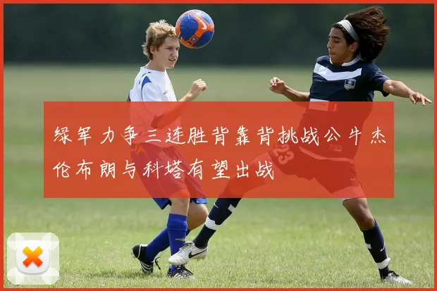 绿军力争三连胜背靠背挑战公牛杰伦布朗与科塔有望出战