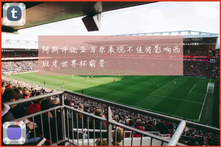 阿斯评论亚马尔表现不佳将影响西班牙世界杯前景