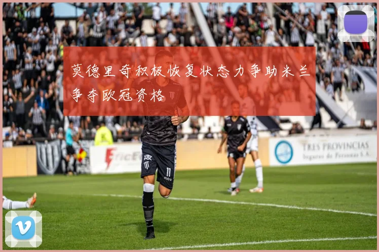 莫德里奇积极恢复状态力争助米兰争夺欧冠资格