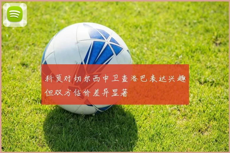 科莫对切尔西中卫查洛巴表达兴趣但双方估价差异显著