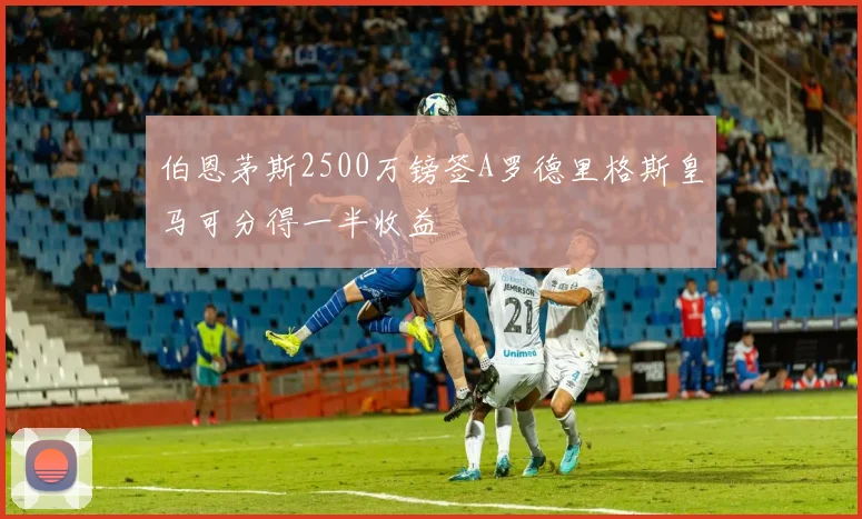 伯恩茅斯2500万镑签A罗德里格斯皇马可分得一半收益