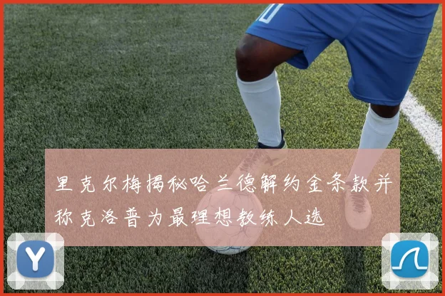 里克尔梅揭秘哈兰德解约金条款并称克洛普为最理想教练人选