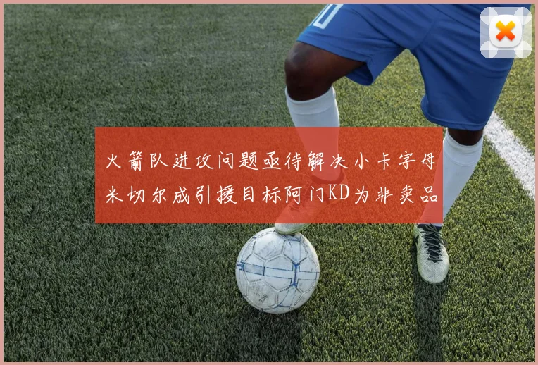 火箭队进攻问题亟待解决小卡字母米切尔成引援目标阿门KD为非卖品