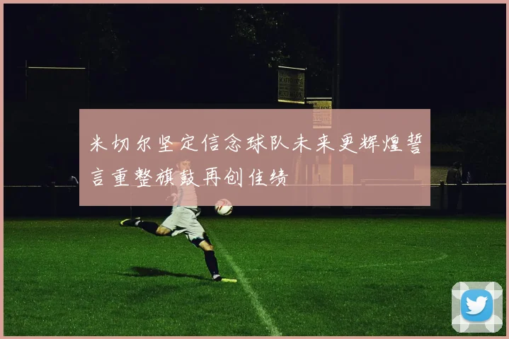 米切尔坚定信念球队未来更辉煌誓言重整旗鼓再创佳绩