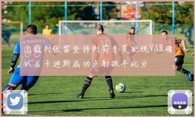 主裁判张雷坚持判罚李昊犯规VAR确认后卡迪斯成功点射扳平比分