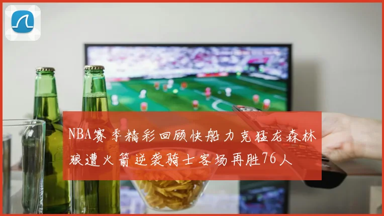 NBA赛季精彩回顾快船力克猛龙森林狼遭火箭逆袭骑士客场再胜76人