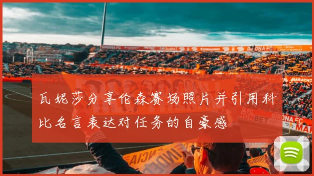 瓦妮莎分享伦森赛场照片并引用科比名言表达对任务的自豪感