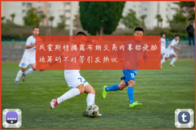 风霍斯特揭露布朗交易内幕称受胁迫筹码不对等引发热议