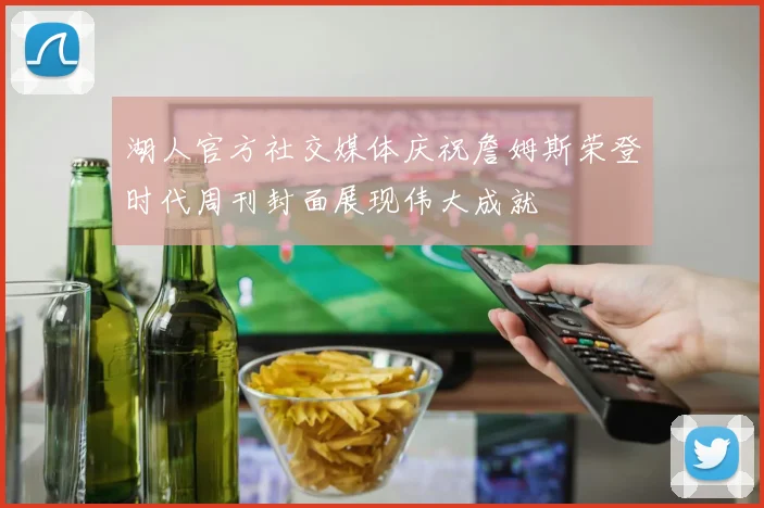 湖人官方社交媒体庆祝詹姆斯荣登时代周刊封面展现伟大成就