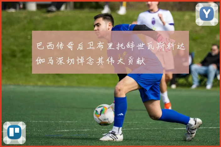 巴西传奇后卫布里托辞世瓦斯科达伽马深切悼念其伟大贡献