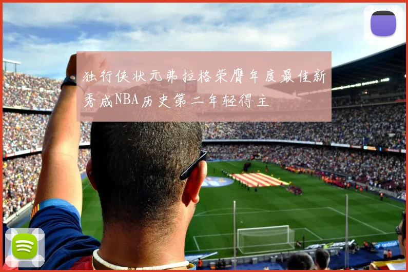 独行侠状元弗拉格荣膺年度最佳新秀成NBA历史第二年轻得主