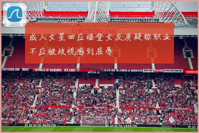 成人女星回应福登女友质疑称职业不应被歧视感到屈辱