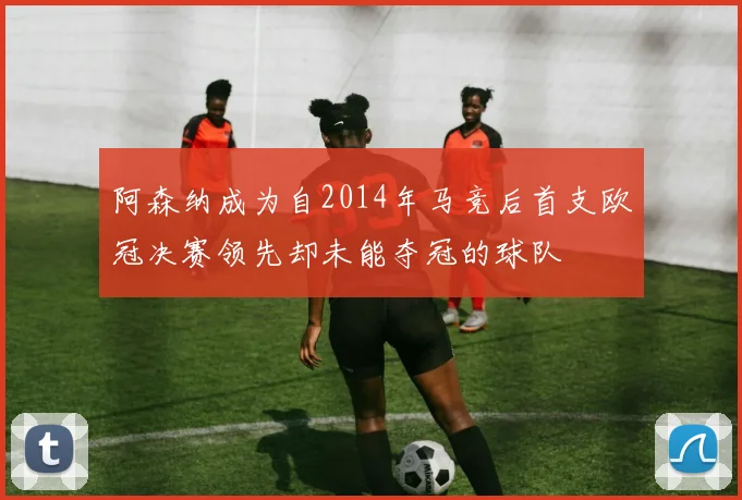 阿森纳成为自2014年马竞后首支欧冠决赛领先却未能夺冠的球队