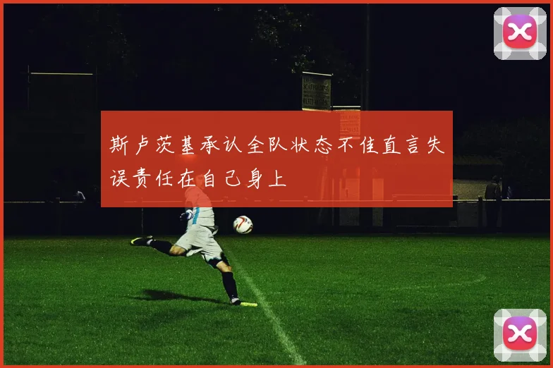 斯卢茨基承认全队状态不佳直言失误责任在自己身上